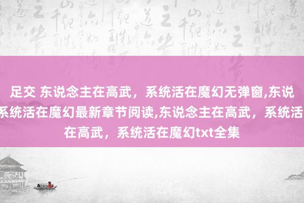 足交 东说念主在高武，系统活在魔幻无弹窗，东说念主在高武，系统活在魔幻最新章节阅读，东说念主在高武，系统活在魔幻txt全集