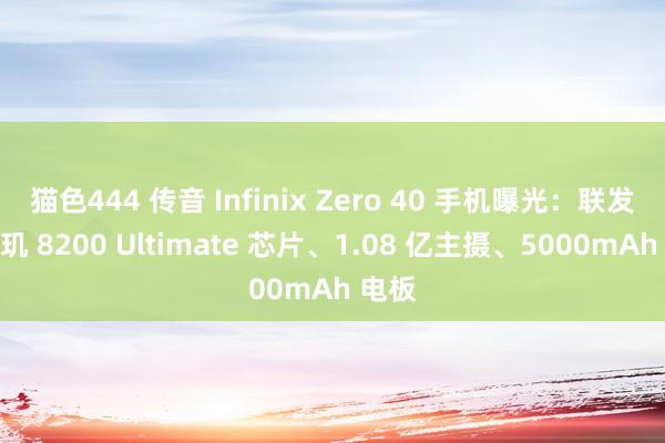 猫色444 传音 Infinix Zero 40 手机曝光：联发科天玑 8200 Ultimate 芯片、1.08 亿主摄、5000mAh 电板