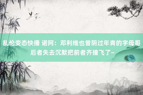 乱伦变态快播 诺阿：邓利维也曾阴过年青的字母哥 后者失去沉默把前者齐撞飞了~