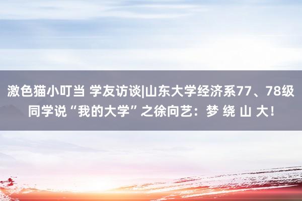 激色猫小叮当 学友访谈|山东大学经济系77、78级同学说“我的大学”之徐向艺：梦 绕 山 大！
