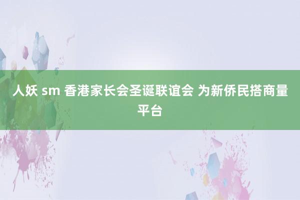 人妖 sm 香港家长会圣诞联谊会 为新侨民搭商量平台