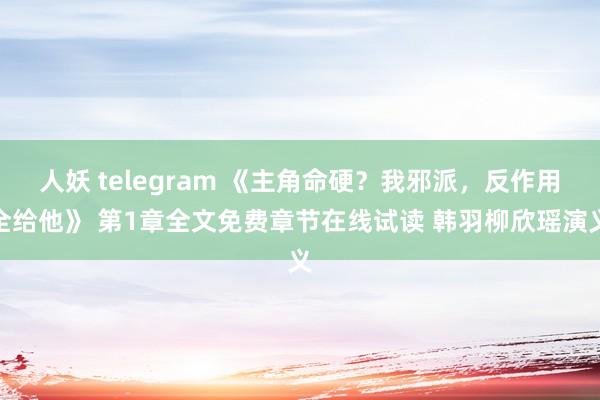 人妖 telegram 《主角命硬？我邪派，反作用全给他》 第1章全文免费章节在线试读 韩羽柳欣瑶演义