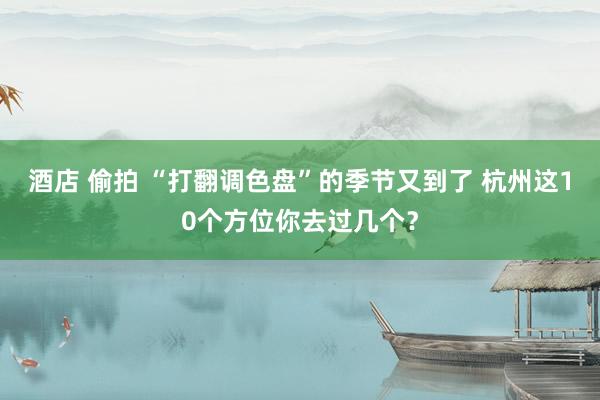 酒店 偷拍 “打翻调色盘”的季节又到了 杭州这10个方位你去过几个？