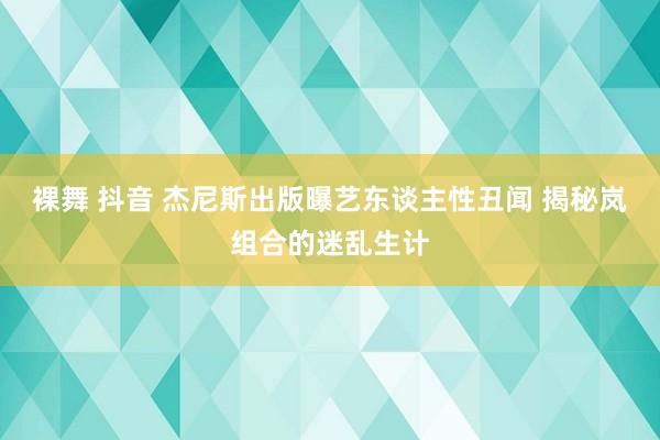 裸舞 抖音 杰尼斯出版曝艺东谈主性丑闻 揭秘岚组合的迷乱生计