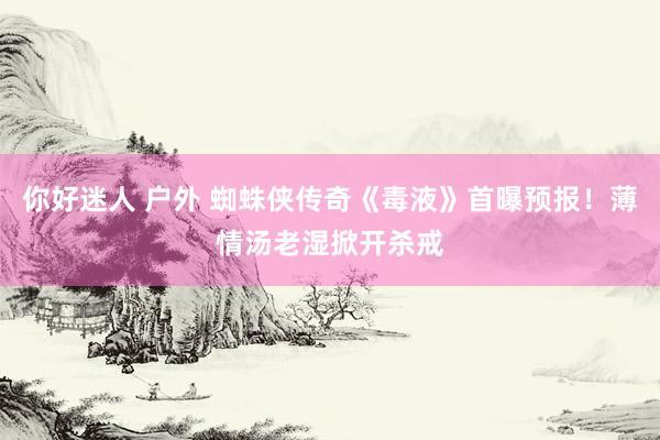 你好迷人 户外 蜘蛛侠传奇《毒液》首曝预报！薄情汤老湿掀开杀戒