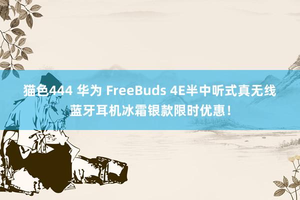 猫色444 华为 FreeBuds 4E半中听式真无线蓝牙耳机冰霜银款限时优惠！