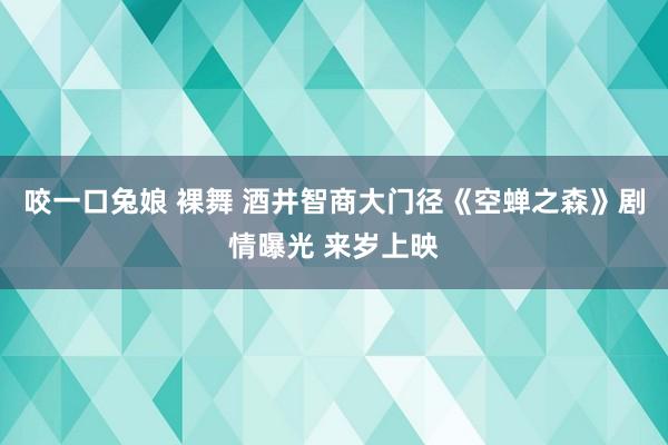 咬一口兔娘 裸舞 酒井智商大门径《空蝉之森》剧情曝光 来岁上映