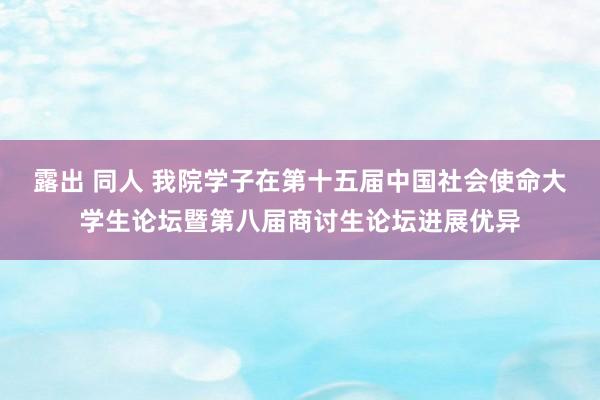 露出 同人 我院学子在第十五届中国社会使命大学生论坛暨第八届商讨生论坛进展优异
