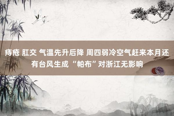 痔疮 肛交 气温先升后降 周四弱冷空气赶来本月还有台风生成 “帕布”对浙江无影响
