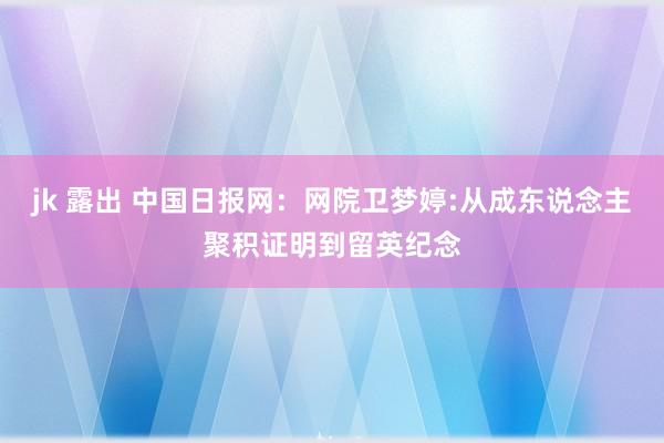 jk 露出 中国日报网：网院卫梦婷:从成东说念主聚积证明到留英纪念