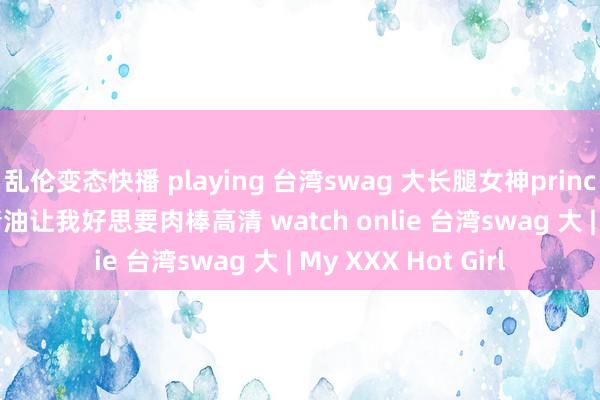 乱伦变态快播 playing 台湾swag 大长腿女神princessdolly神奇的精油让我好思要肉棒高清 watch onlie 台湾swag 大 | My XXX Hot Girl