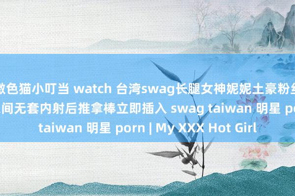 激色猫小叮当 watch 台湾swag长腿女神妮妮土豪粉丝货仓约啪 半痛半爽之间无套内射后推拿棒立即插入 swag taiwan 明星 porn | My XXX Hot Girl