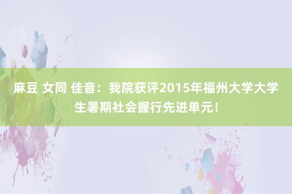 麻豆 女同 佳音：我院获评2015年福州大学大学生暑期社会握行先进单元！