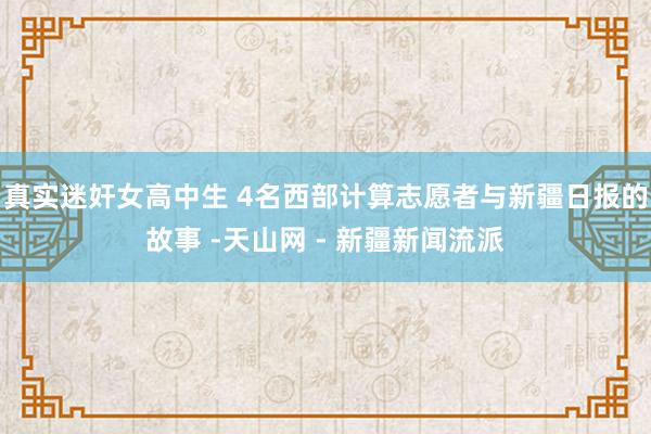 真实迷奸女高中生 4名西部计算志愿者与新疆日报的故事 -天山网 - 新疆新闻流派
