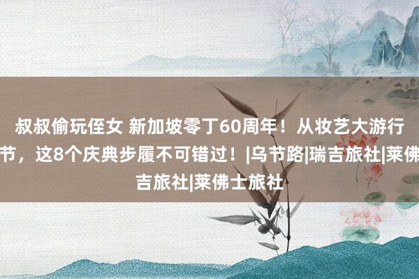 叔叔偷玩侄女 新加坡零丁60周年！从妆艺大游行到开斋节，这8个庆典步履不可错过！|乌节路|瑞吉旅社|莱佛士旅社