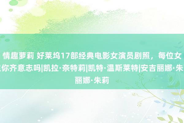 情趣萝莉 好莱坞17部经典电影女演员剧照，每位女主你齐意志吗|凯拉·奈特莉|凯特·温斯莱特|安吉丽娜·朱莉