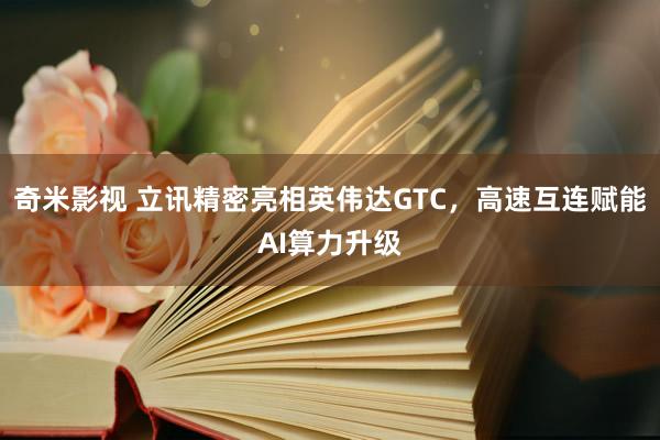 奇米影视 立讯精密亮相英伟达GTC，高速互连赋能AI算力升级