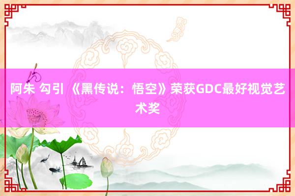 阿朱 勾引 《黑传说：悟空》荣获GDC最好视觉艺术奖