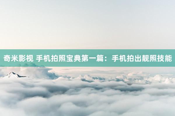 奇米影视 手机拍照宝典第一篇：手机拍出靓照技能