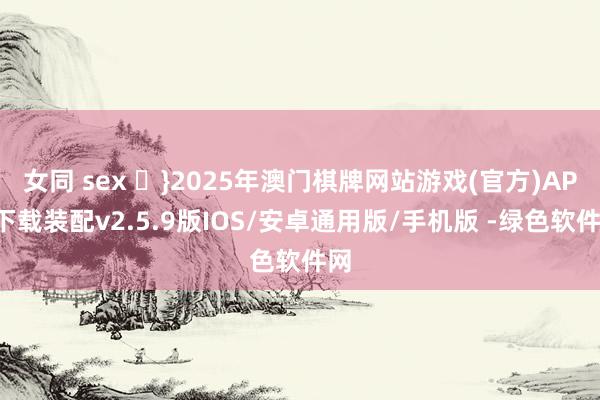 女同 sex ♟}2025年澳门棋牌网站游戏(官方)APP下