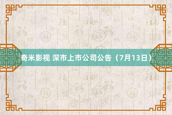 奇米影视 深市上市公司公告（7月13日）