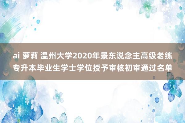 ai 萝莉 温州大学2020年景东说念主高级老练专升本毕业生