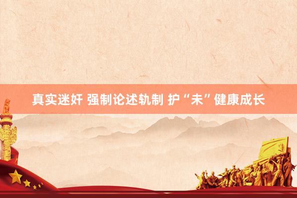 真实迷奸 强制论述轨制 护“未”健康成长