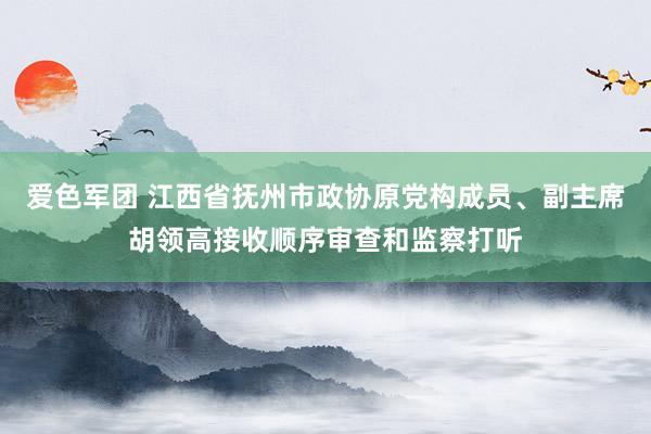 爱色军团 江西省抚州市政协原党构成员、副主席胡领高接收顺序审