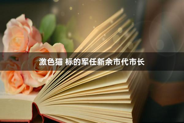 激色猫 标的军任新余市代市长