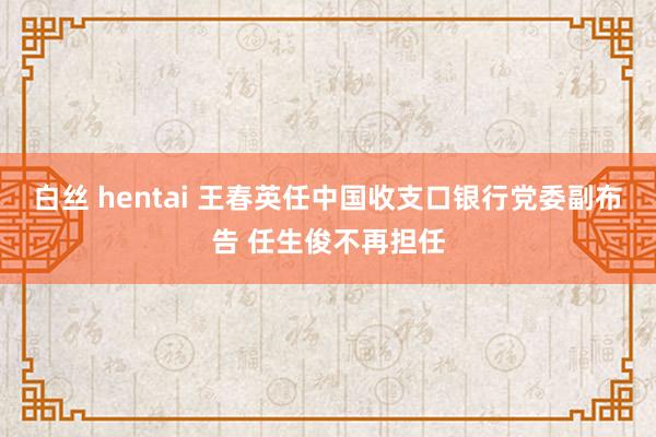 白丝 hentai 王春英任中国收支口银行党委副布告 任生俊