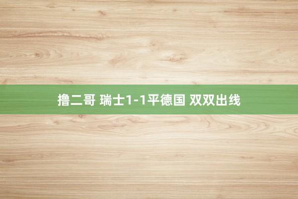 撸二哥 瑞士1-1平德国 双双出线