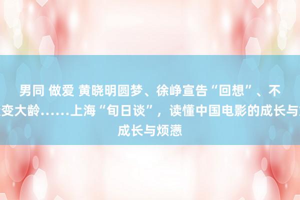 男同 做爱 黄晓明圆梦、徐峥宣告“回想”、不雅众变大龄……上海“旬日谈”，读懂中国电影的成长与烦懑