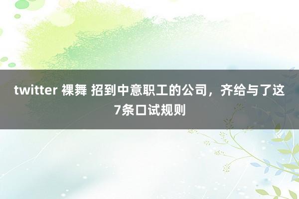twitter 裸舞 招到中意职工的公司，齐给与了这7条口试