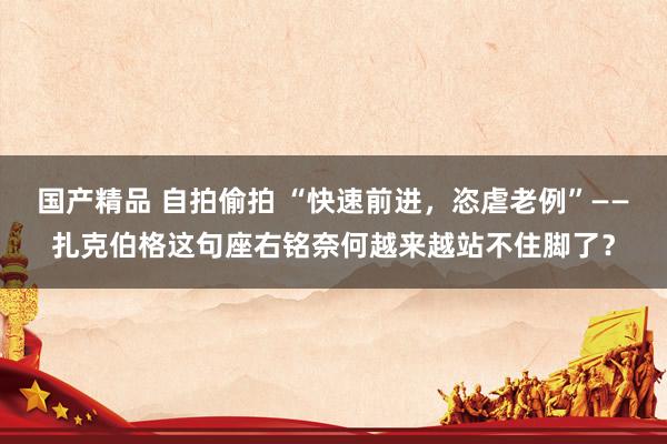 国产精品 自拍偷拍 “快速前进，恣虐老例”——扎克伯格这句座