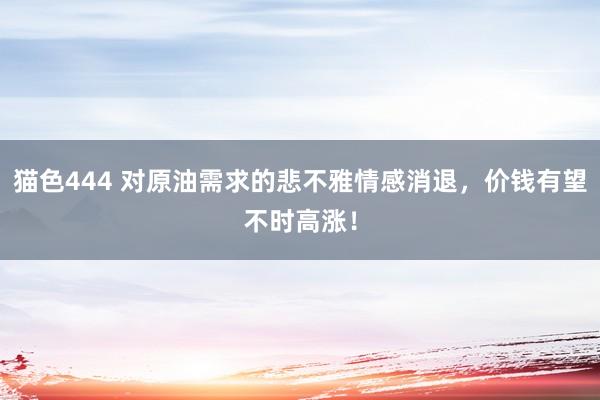 猫色444 对原油需求的悲不雅情感消退，价钱有望不时高涨！