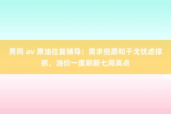 男同 av 原油往复辅导：需求但愿和干戈忧虑撑抓，油价一度刷