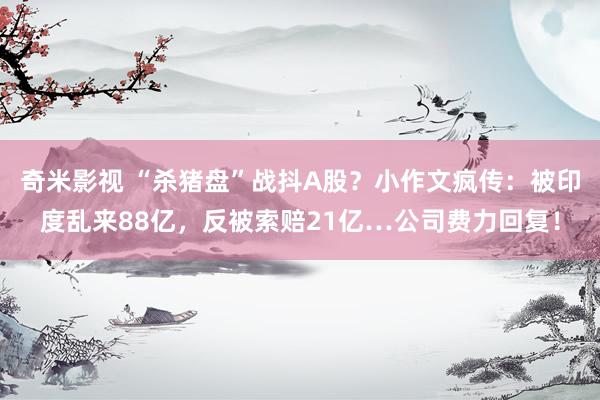 奇米影视 “杀猪盘”战抖A股？小作文疯传：被印度乱来88亿，