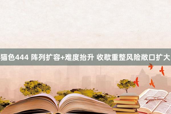 猫色444 阵列扩容+难度抬升 收歇重整风险敞口扩大