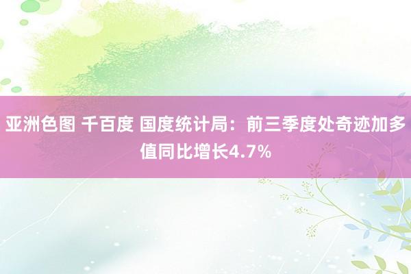 亚洲色图 千百度 国度统计局：前三季度处奇迹加多值同比增长4