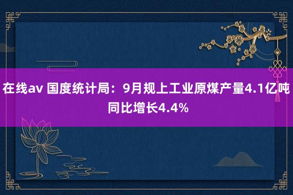 在线av 国度统计局：9月规上工业原煤产量4.1亿吨 同比增