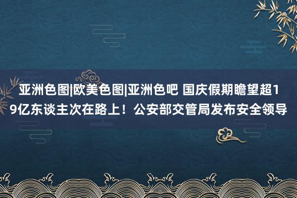 亚洲色图|欧美色图|亚洲色吧 国庆假期瞻望超19亿东谈主次在