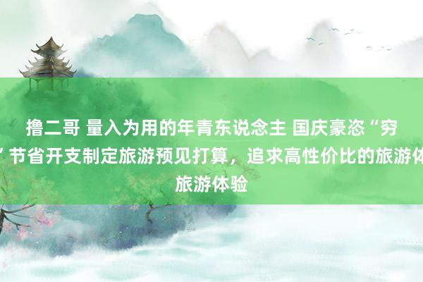 撸二哥 量入为用的年青东说念主 国庆豪恣“穷游”节省开支制定