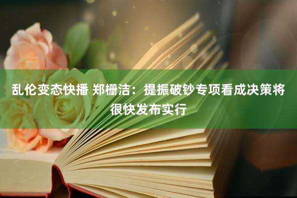 乱伦变态快播 郑栅洁：提振破钞专项看成决策将很快发布实行