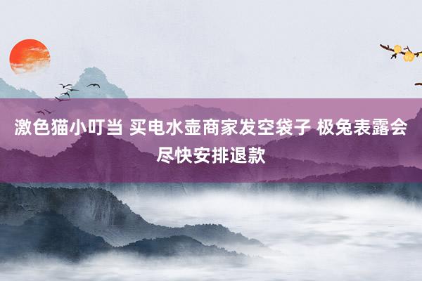 激色猫小叮当 买电水壶商家发空袋子 极兔表露会尽快安排退款