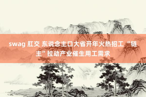 swag 肛交 东说念主口大省开年火热招工 “链主”拉动产业