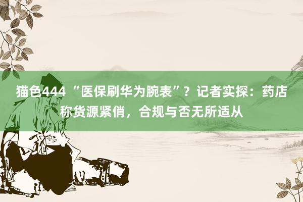 猫色444 “医保刷华为腕表”？记者实探：药店称货源紧俏，合
