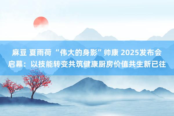 麻豆 夏雨荷 “伟大的身影”帅康 2025发布会启幕：以技能