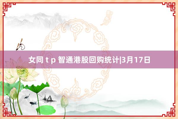 女同 t p 智通港股回购统计|3月17日